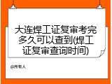大连焊工证复审考完多久可以查到(焊工证复审查询时间)