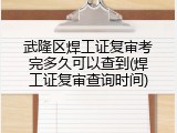 武隆区焊工证复审考完多久可以查到(焊工证复审查询时间)