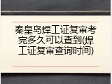 秦皇岛焊工证复审考完多久可以查到(焊工证复审查询时间)