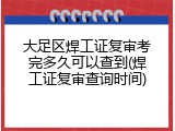 大足区焊工证复审考完多久可以查到(焊工证复审查询时间)