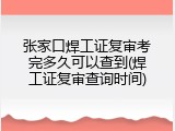 张家口焊工证复审考完多久可以查到(焊工证复审查询时间)
