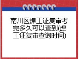 南川区焊工证复审考完多久可以查到(焊工证复审查询时间)