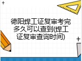 德阳焊工证复审考完多久可以查到(焊工证复审查询时间)