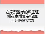 在奉贤区考的焊工证能在贵州复审吗(焊工证跨省复审)