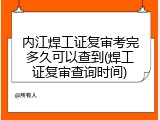 内江焊工证复审考完多久可以查到(焊工证复审查询时间)