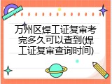 万州区焊工证复审考完多久可以查到(焊工证复审查询时间)