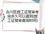 合川区焊工证复审考完多久可以查到(焊工证复审查询时间)