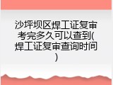 沙坪坝区焊工证复审考完多久可以查到(焊工证复审查询时间)