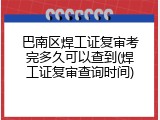 巴南区焊工证复审考完多久可以查到(焊工证复审查询时间)