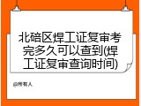 北碚区焊工证复审考完多久可以查到(焊工证复审查询时间)
