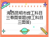 海西昆明市焊工科目三看图答题(焊工科目三图答)