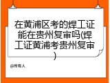 在黄浦区考的焊工证能在贵州复审吗(焊工证黄浦考贵州复审)