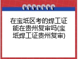 在宝坻区考的焊工证能在贵州复审吗(宝坻焊工证贵州复审)