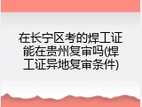 在长宁区考的焊工证能在贵州复审吗(焊工证异地复审条件)
