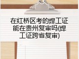 在红桥区考的焊工证能在贵州复审吗(焊工证跨省复审)