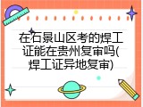 在石景山区考的焊工证能在贵州复审吗(焊工证异地复审)