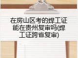 在房山区考的焊工证能在贵州复审吗(焊工证跨省复审)