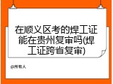 在顺义区考的焊工证能在贵州复审吗(焊工证跨省复审)
