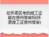 在怀柔区考的焊工证能在贵州复审吗(怀柔焊工证贵州复审)