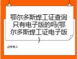 鄂尔多斯焊工证查询只有电子版的吗(鄂尔多斯焊工证电子版)