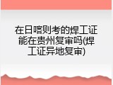 在日喀则考的焊工证能在贵州复审吗(焊工证异地复审)