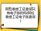 阿拉善焊工证查询只有电子版的吗(阿拉善焊工证电子版查询)