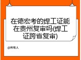 在德宏考的焊工证能在贵州复审吗(焊工证跨省复审)