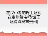 在汉中考的焊工证能在贵州复审吗(焊工证跨省复审贵州)