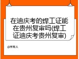 在迪庆考的焊工证能在贵州复审吗(焊工证迪庆考贵州复审)