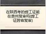 在陕西考的焊工证能在贵州复审吗(焊工证跨省复审)