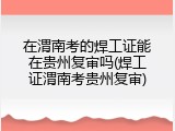 在渭南考的焊工证能在贵州复审吗(焊工证渭南考贵州复审)
