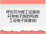 呼伦贝尔焊工证查询只有电子版的吗(焊工证电子版查询)