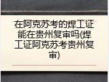在阿克苏考的焊工证能在贵州复审吗(焊工证阿克苏考贵州复审)