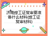 济南焊工证复审要准备什么材料(焊工证复审材料)