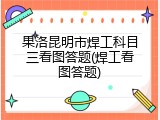 果洛昆明市焊工科目三看图答题(焊工看图答题)