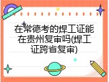 在常德考的焊工证能在贵州复审吗(焊工证跨省复审)