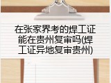 在张家界考的焊工证能在贵州复审吗(焊工证异地复审贵州)