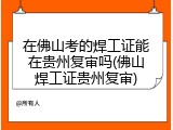 在佛山考的焊工证能在贵州复审吗(佛山焊工证贵州复审)