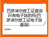 巴彦淖尔焊工证查询只有电子版的吗(巴彦淖尔焊工证电子版查询)