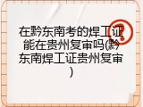 在黔东南考的焊工证能在贵州复审吗(黔东南焊工证贵州复审)