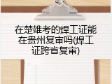在楚雄考的焊工证能在贵州复审吗(焊工证跨省复审)