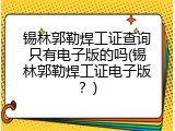 锡林郭勒焊工证查询只有电子版的吗(锡林郭勒焊工证电子版？)