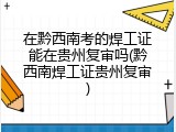 在黔西南考的焊工证能在贵州复审吗(黔西南焊工证贵州复审)
