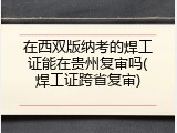 在西双版纳考的焊工证能在贵州复审吗(焊工证跨省复审)