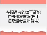 在昭通考的焊工证能在贵州复审吗(焊工证昭通考贵州复审)