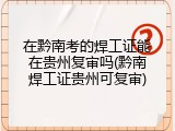 在黔南考的焊工证能在贵州复审吗(黔南焊工证贵州可复审)