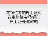 在铜仁考的焊工证能在贵州复审吗(铜仁焊工证贵州复审)