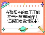 在襄阳考的焊工证能在贵州复审吗(焊工证襄阳考贵州复审)