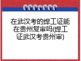 在武汉考的焊工证能在贵州复审吗(焊工证武汉考贵州审)