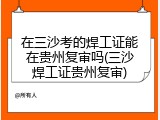 在三沙考的焊工证能在贵州复审吗(三沙焊工证贵州复审)